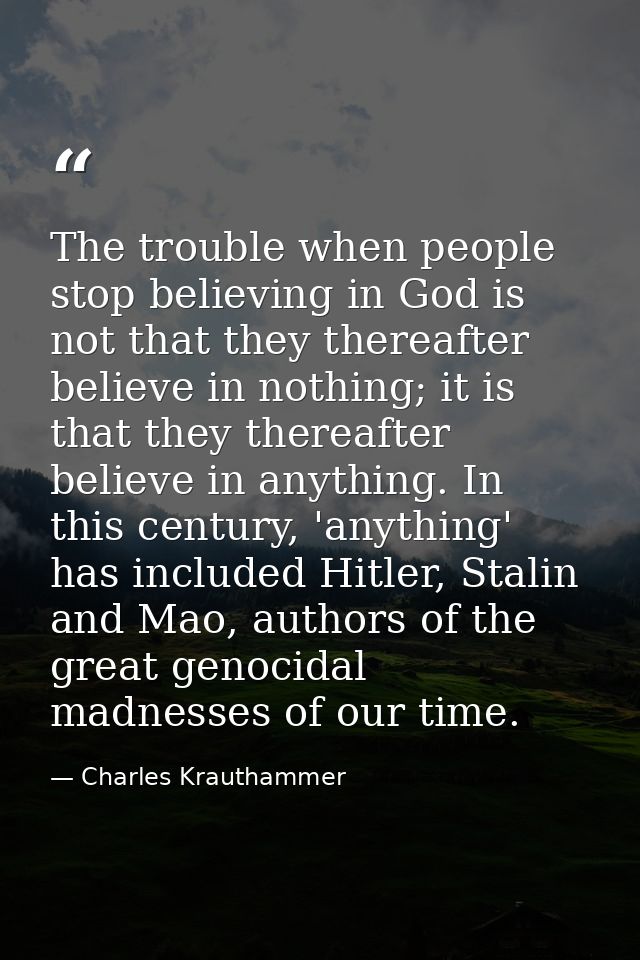 The trouble when people stop believing in God is not that they thereafter believe in nothing; it is that they thereafter — Charles Krauthammer