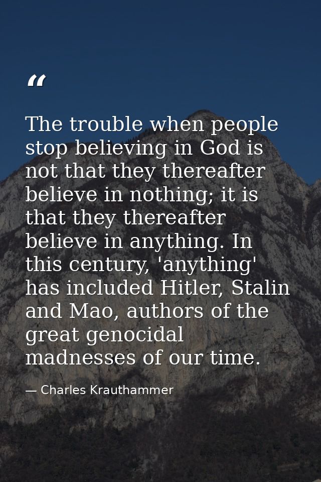 The trouble when people stop believing in God is not that they thereafter believe in nothing; it is that they thereafter — Charles Krauthammer