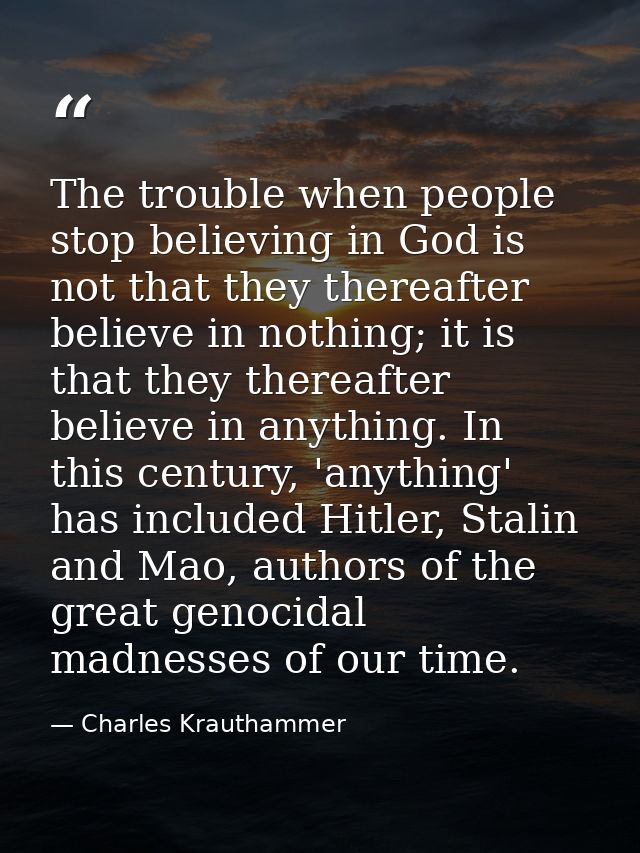 The trouble when people stop believing in God is not that they thereafter believe in nothing; it is that they thereafter — Charles Krauthammer