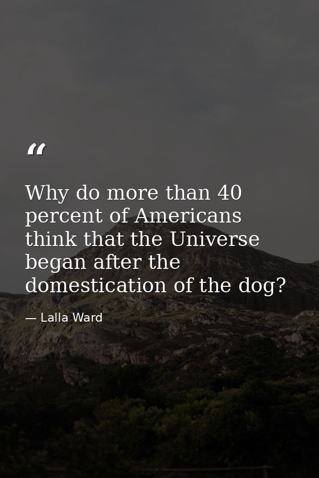 Why do more than 40 percent of Americans think that the Universe began after the domestication of the dog? — Lalla Ward