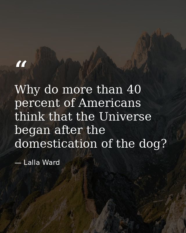Why do more than 40 percent of Americans think that the Universe began after the domestication of the dog? — Lalla Ward