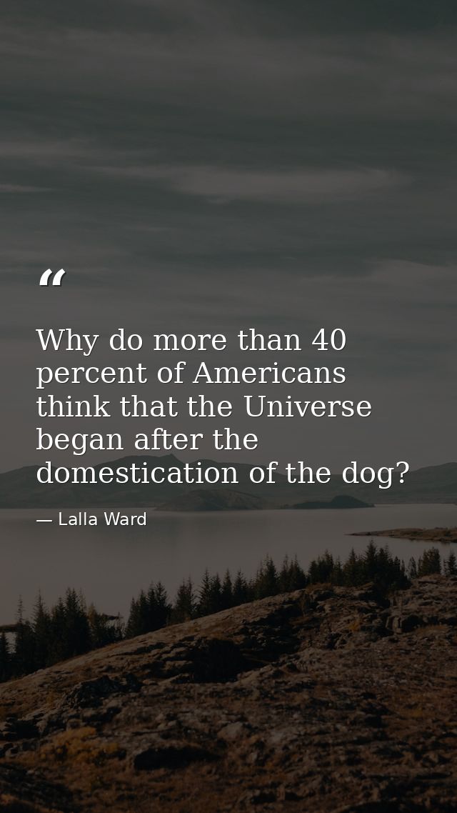 Why do more than 40 percent of Americans think that the Universe began after the domestication of the dog? — Lalla Ward