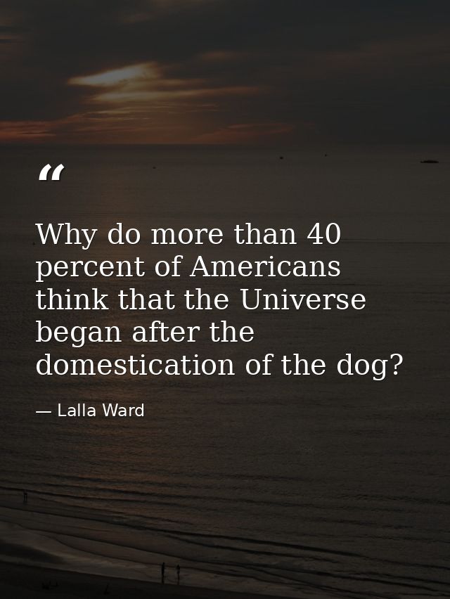 Why do more than 40 percent of Americans think that the Universe began after the domestication of the dog? — Lalla Ward