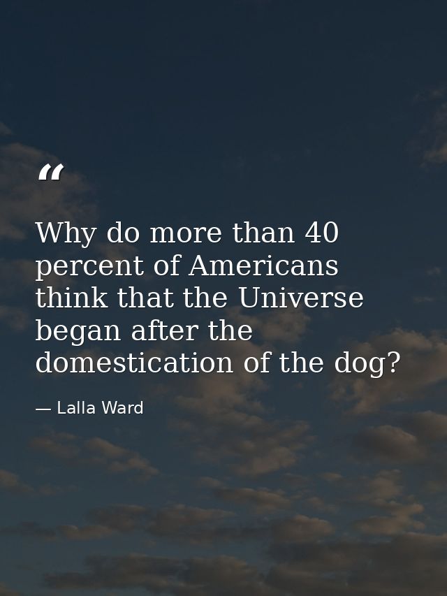 Why do more than 40 percent of Americans think that the Universe began after the domestication of the dog? — Lalla Ward