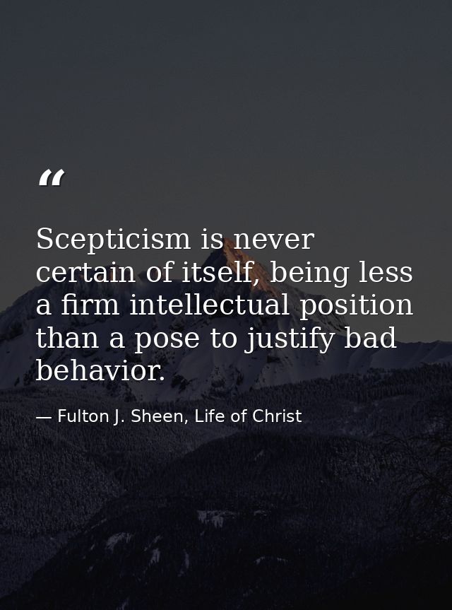 Scepticism is never certain of itself, being less a firm intellectual position than a pose to justify bad behavior. — Fulton J. Sheen, Life of Christ