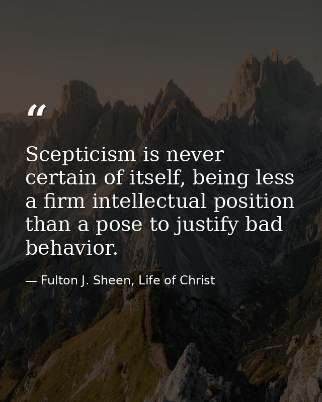 Scepticism is never certain of itself, being less a firm intellectual position than a pose to justify bad behavior. — Fulton J. Sheen, Life of Christ
