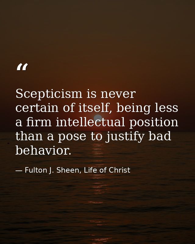 Scepticism is never certain of itself, being less a firm intellectual position than a pose to justify bad behavior. — Fulton J. Sheen, Life of Christ