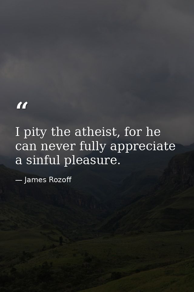 I pity the atheist, for he can never fully appreciate a sinful pleasure. — James Rozoff