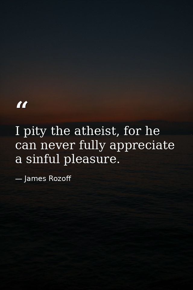 I pity the atheist, for he can never fully appreciate a sinful pleasure. — James Rozoff