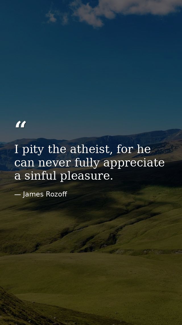 I pity the atheist, for he can never fully appreciate a sinful pleasure. — James Rozoff