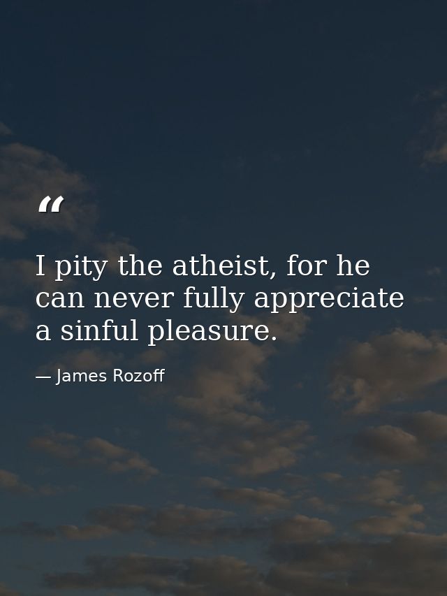 I pity the atheist, for he can never fully appreciate a sinful pleasure. — James Rozoff