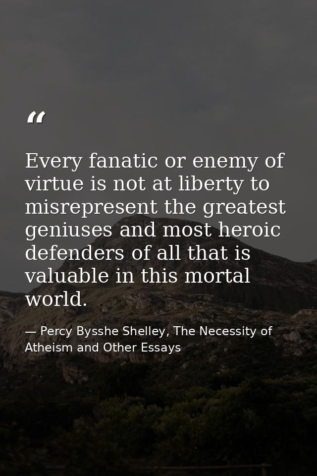 Every fanatic or enemy of virtue is not at liberty to misrepresent the greatest geniuses and most heroic defenders of al — Percy Bysshe Shelley, The Necessity of Atheism and Other Essays