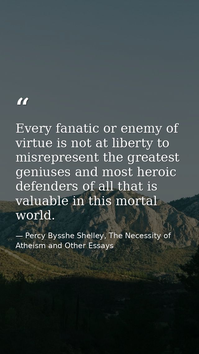 Every fanatic or enemy of virtue is not at liberty to misrepresent the greatest geniuses and most heroic defenders of al — Percy Bysshe Shelley, The Necessity of Atheism and Other Essays