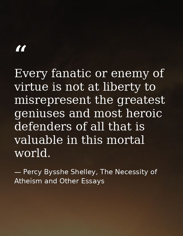 Every fanatic or enemy of virtue is not at liberty to misrepresent the greatest geniuses and most heroic defenders of al — Percy Bysshe Shelley, The Necessity of Atheism and Other Essays