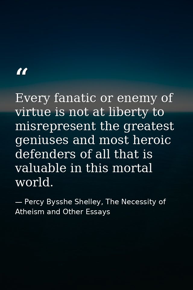 Every fanatic or enemy of virtue is not at liberty to misrepresent the greatest geniuses and most heroic defenders of al — Percy Bysshe Shelley, The Necessity of Atheism and Other Essays