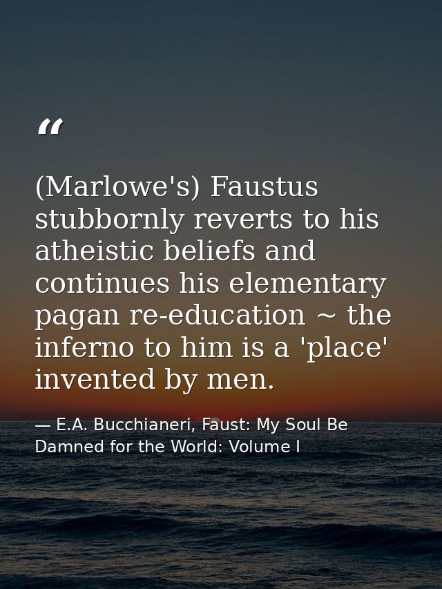 (Marlowe's) Faustus stubbornly reverts to his atheistic beliefs and continues his elementary pagan re-education ~ the in — E.A. Bucchianeri, Faust: My Soul Be Damned for the World: Volume I