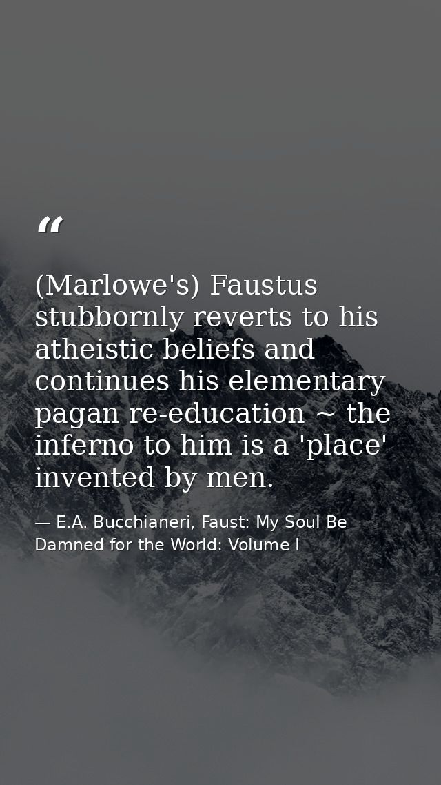 (Marlowe's) Faustus stubbornly reverts to his atheistic beliefs and continues his elementary pagan re-education ~ the in — E.A. Bucchianeri, Faust: My Soul Be Damned for the World: Volume I