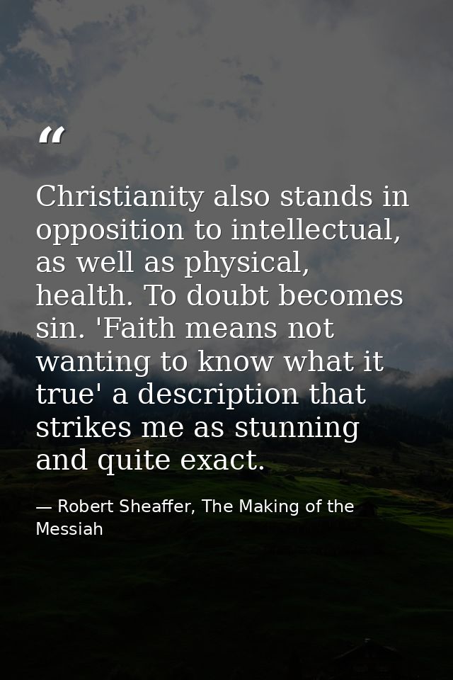 Christianity also stands in opposition to intellectual, as well as physical, health. To doubt becomes sin. 'Faith means  — Robert Sheaffer, The Making of the Messiah