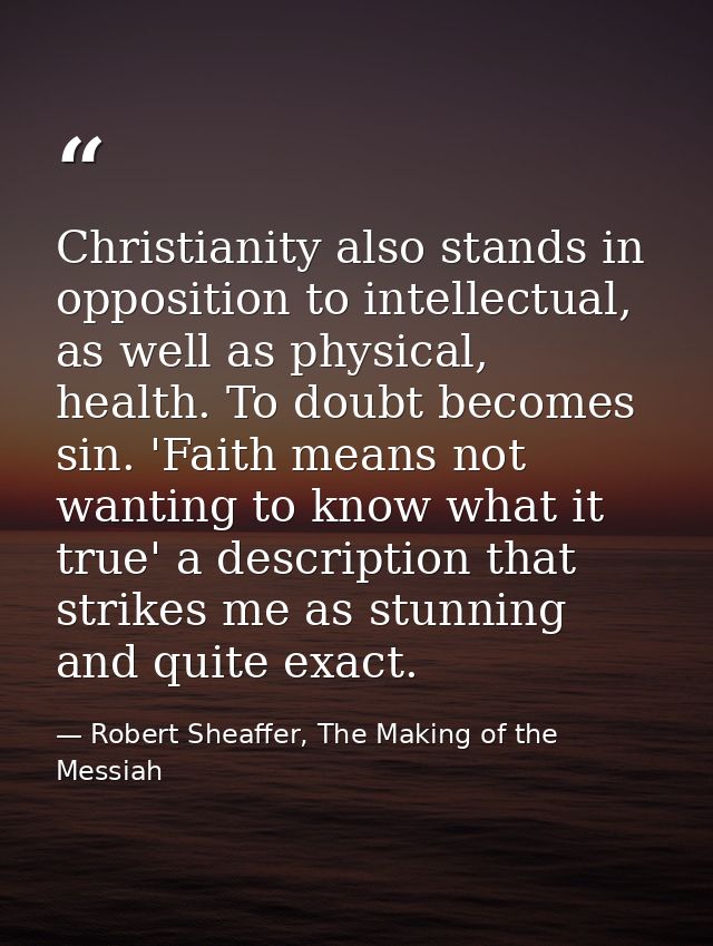 Christianity also stands in opposition to intellectual, as well as physical, health. To doubt becomes sin. 'Faith means  — Robert Sheaffer, The Making of the Messiah