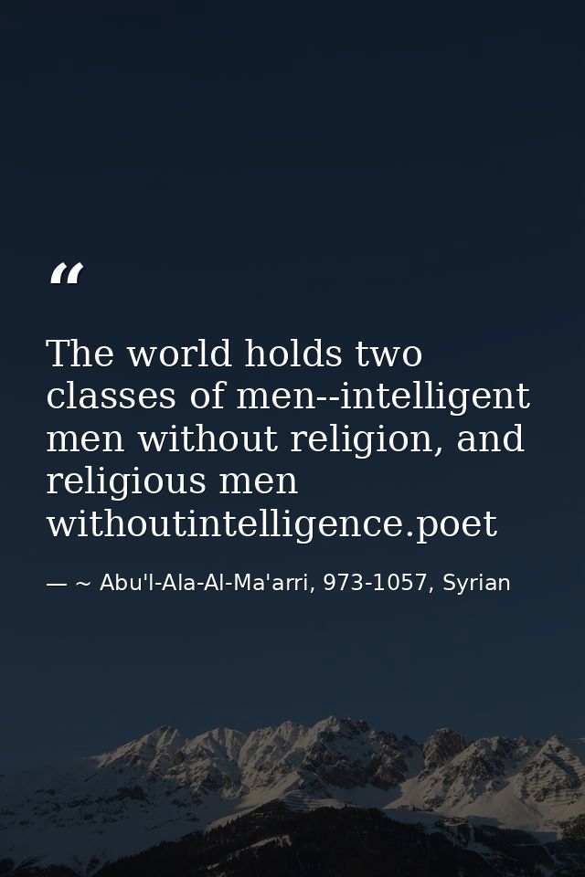 The world holds two classes of men--intelligent men without religion, and religious men withoutintelligence.poet — ~ Abu'l-Ala-Al-Ma'arri, 973-1057, Syrian