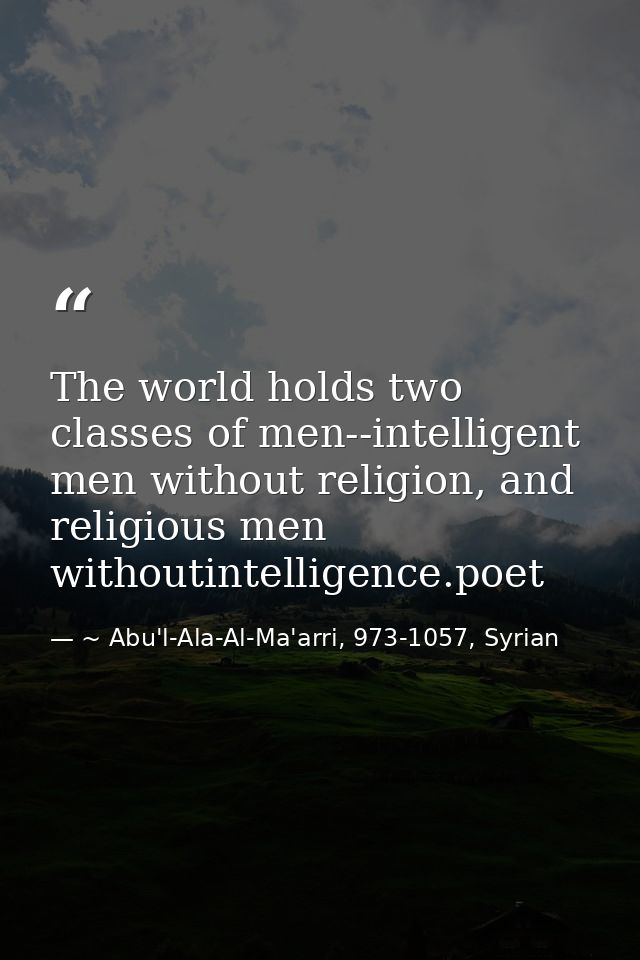 The world holds two classes of men--intelligent men without religion, and religious men withoutintelligence.poet — ~ Abu'l-Ala-Al-Ma'arri, 973-1057, Syrian