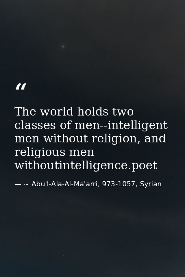 The world holds two classes of men--intelligent men without religion, and religious men withoutintelligence.poet — ~ Abu'l-Ala-Al-Ma'arri, 973-1057, Syrian