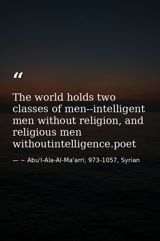The world holds two classes of men--intelligent men without religion, and religious men withoutintelligence.poet — ~ Abu'l-Ala-Al-Ma'arri, 973-1057, Syrian