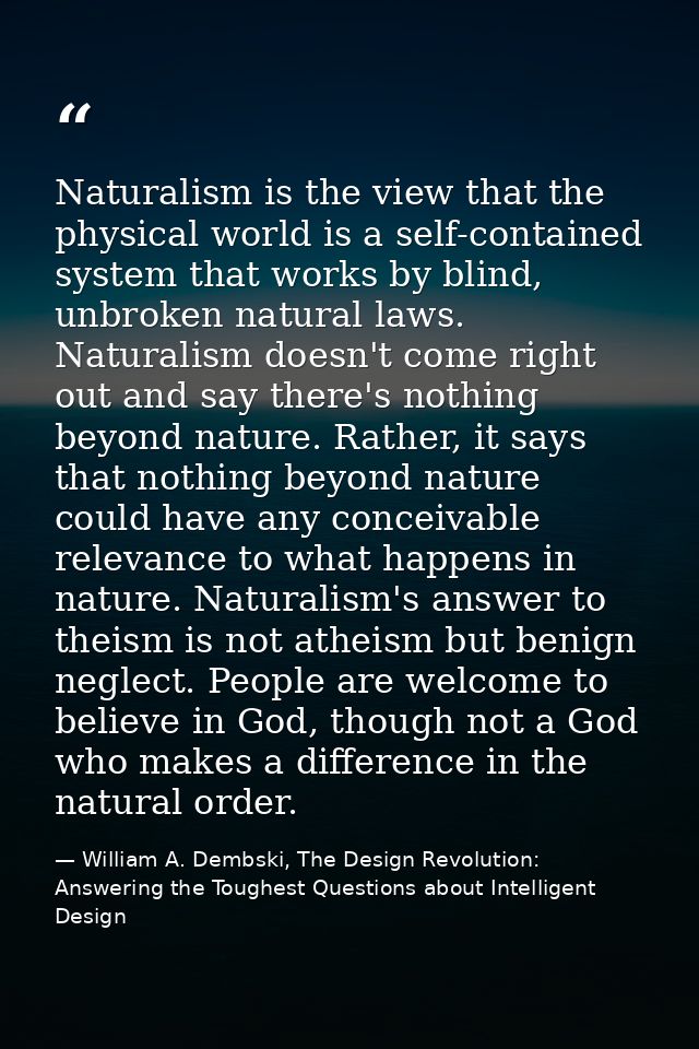 Naturalism is the view that the physical world is a self-contained system that works by blind, unbroken natural laws. Na — William A. Dembski, The Design Revolution: Answering the Toughest Questions about Intelligent Design