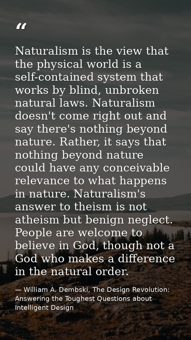 Naturalism is the view that the physical world is a self-contained system that works by blind, unbroken natural laws. Na — William A. Dembski, The Design Revolution: Answering the Toughest Questions about Intelligent Design