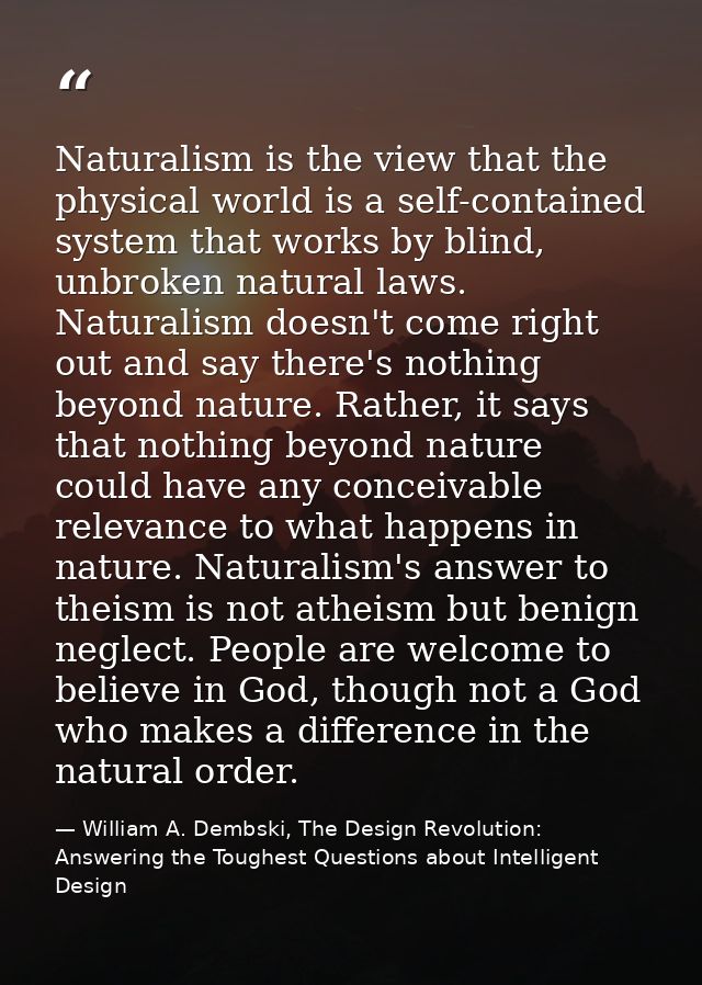 Naturalism is the view that the physical world is a self-contained system that works by blind, unbroken natural laws. Na — William A. Dembski, The Design Revolution: Answering the Toughest Questions about Intelligent Design