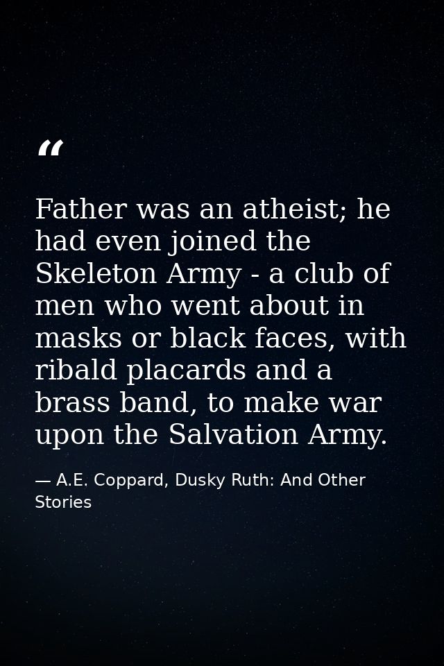 Father was an atheist; he had even joined the Skeleton Army - a club of men who went about in masks or black faces, with — A.E. Coppard, Dusky Ruth: And Other Stories