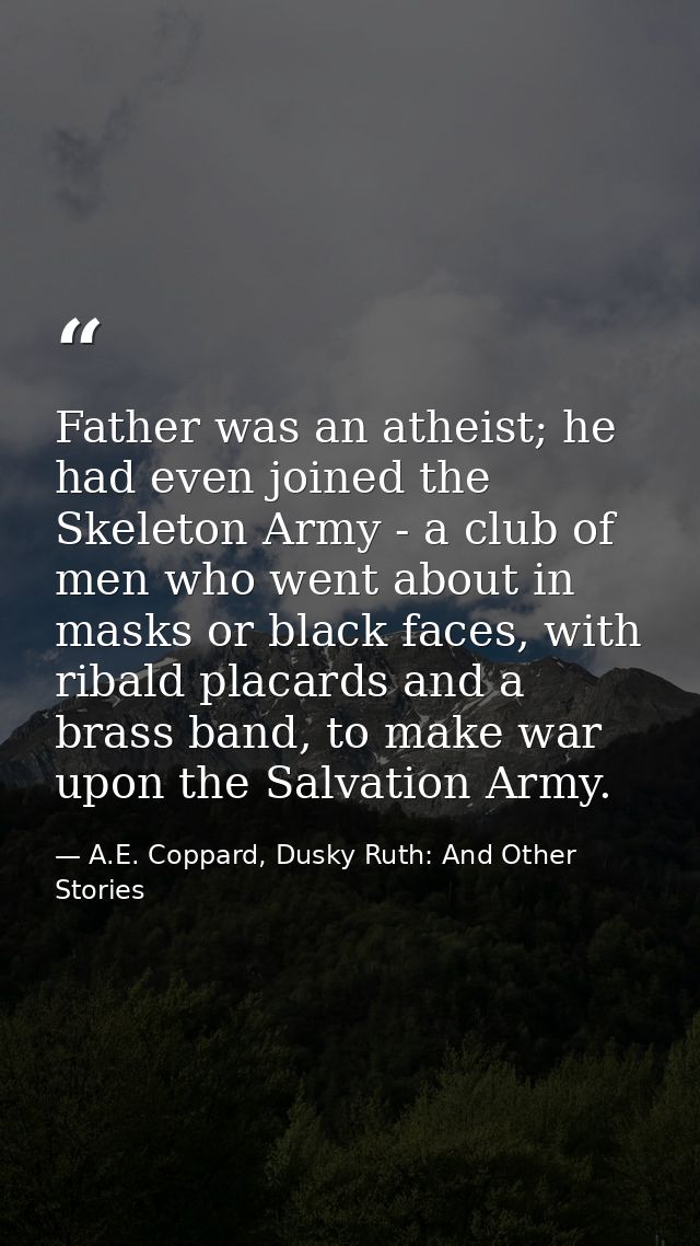 Father was an atheist; he had even joined the Skeleton Army - a club of men who went about in masks or black faces, with — A.E. Coppard, Dusky Ruth: And Other Stories