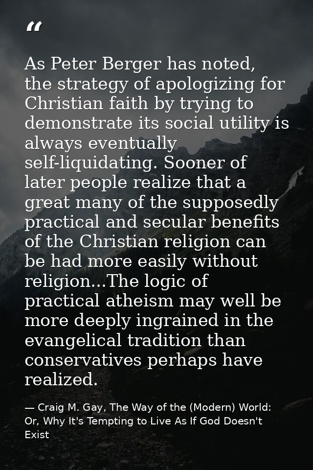 As Peter Berger has noted, the strategy of apologizing for Christian faith by trying to demonstrate its social utility i — Craig M. Gay, The Way of the (Modern) World: Or, Why It's Tempting to Live As If God Doesn't Exist