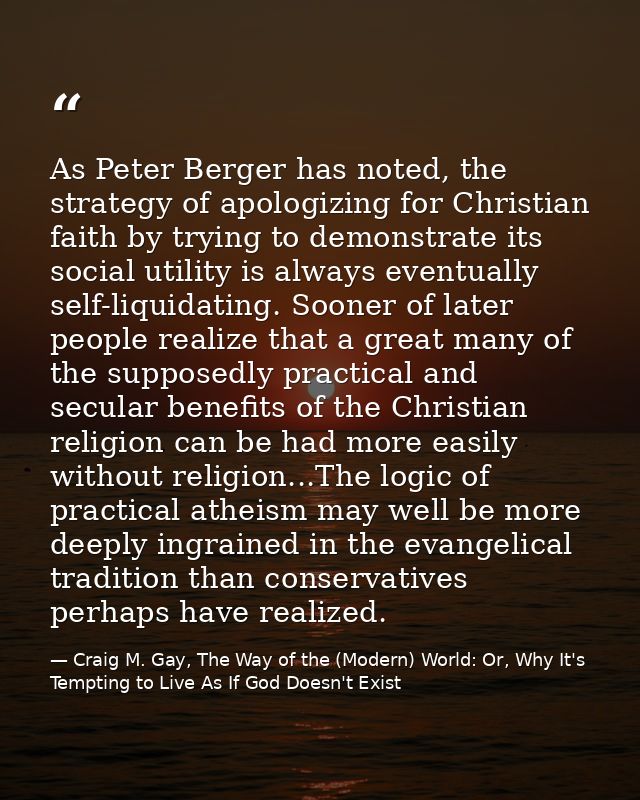 As Peter Berger has noted, the strategy of apologizing for Christian faith by trying to demonstrate its social utility i — Craig M. Gay, The Way of the (Modern) World: Or, Why It's Tempting to Live As If God Doesn't Exist