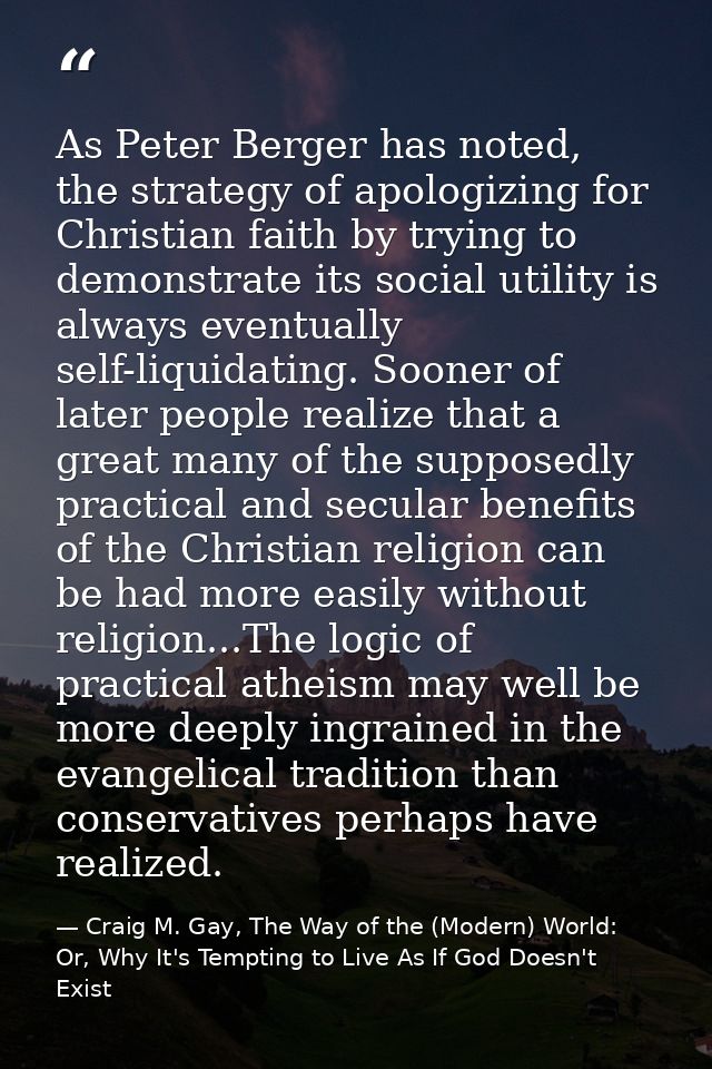 As Peter Berger has noted, the strategy of apologizing for Christian faith by trying to demonstrate its social utility i — Craig M. Gay, The Way of the (Modern) World: Or, Why It's Tempting to Live As If God Doesn't Exist