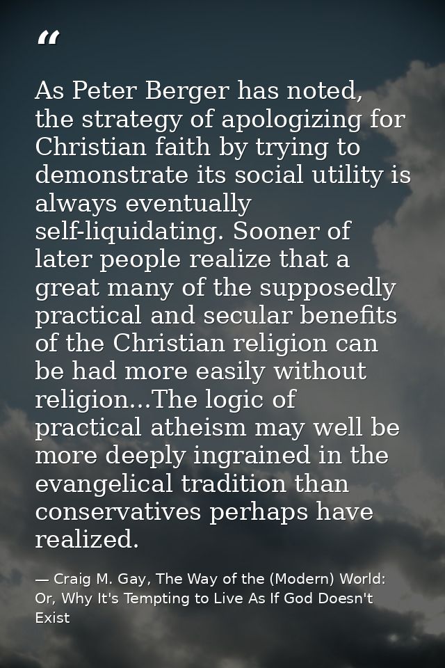 As Peter Berger has noted, the strategy of apologizing for Christian faith by trying to demonstrate its social utility i — Craig M. Gay, The Way of the (Modern) World: Or, Why It's Tempting to Live As If God Doesn't Exist