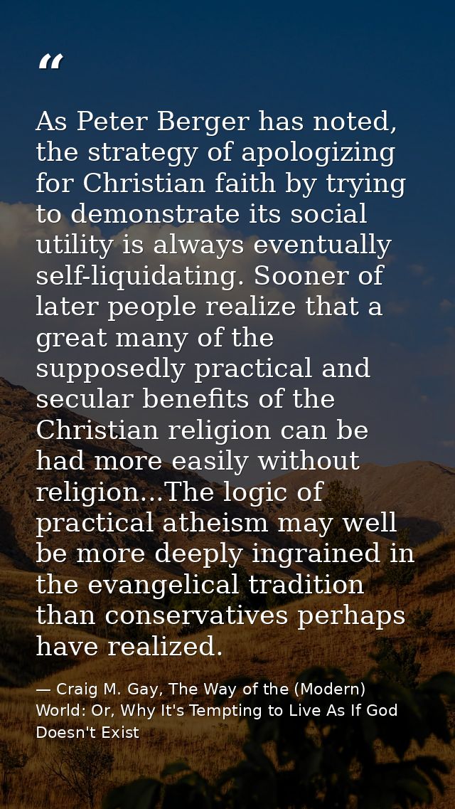 As Peter Berger has noted, the strategy of apologizing for Christian faith by trying to demonstrate its social utility i — Craig M. Gay, The Way of the (Modern) World: Or, Why It's Tempting to Live As If God Doesn't Exist