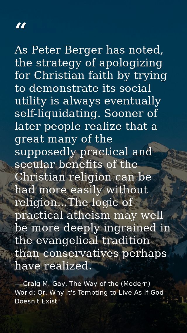 As Peter Berger has noted, the strategy of apologizing for Christian faith by trying to demonstrate its social utility i — Craig M. Gay, The Way of the (Modern) World: Or, Why It's Tempting to Live As If God Doesn't Exist