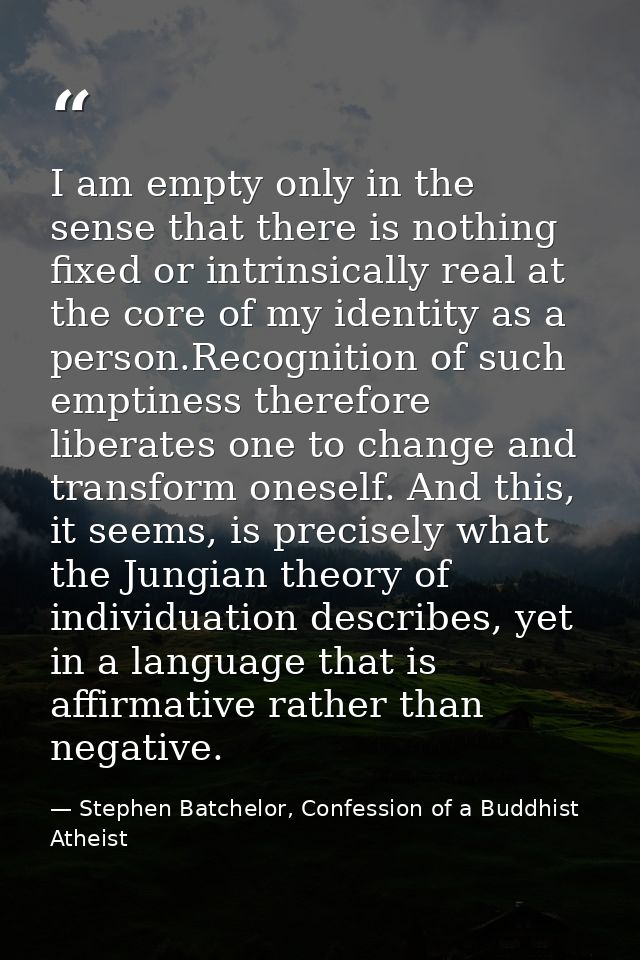 I am empty only in the sense that there is nothing fixed or intrinsically real at the core of my identity as a person.Re — Stephen Batchelor, Confession of a Buddhist Atheist