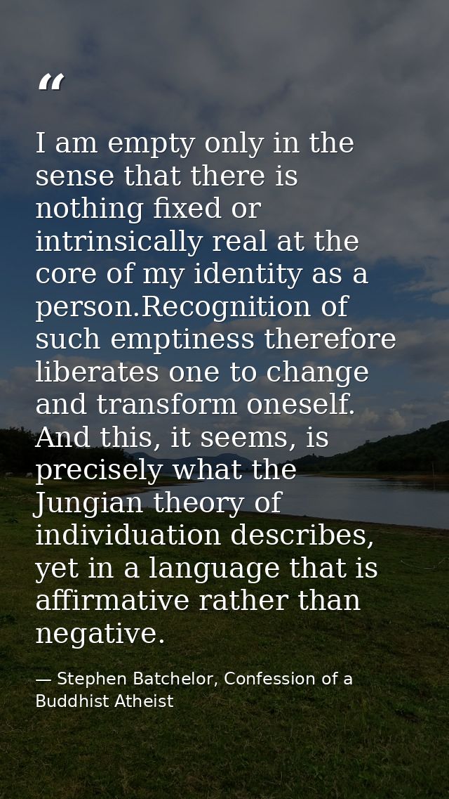 I am empty only in the sense that there is nothing fixed or intrinsically real at the core of my identity as a person.Re — Stephen Batchelor, Confession of a Buddhist Atheist
