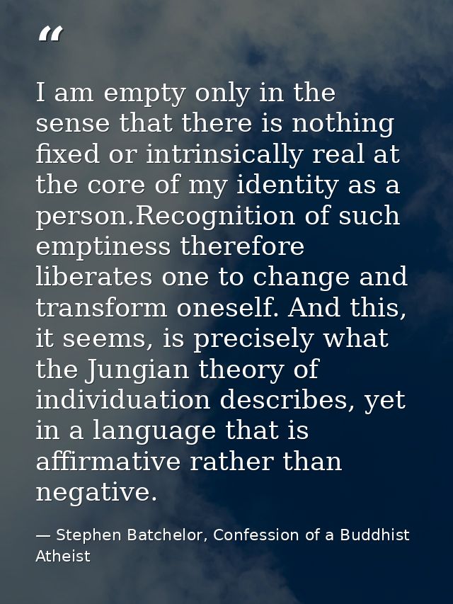 I am empty only in the sense that there is nothing fixed or intrinsically real at the core of my identity as a person.Re — Stephen Batchelor, Confession of a Buddhist Atheist
