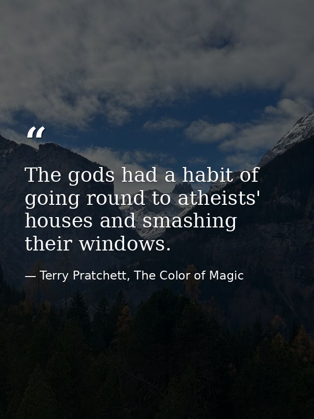 The gods had a habit of going round to atheists' houses and smashing their windows. — Terry Pratchett, The Color of Magic