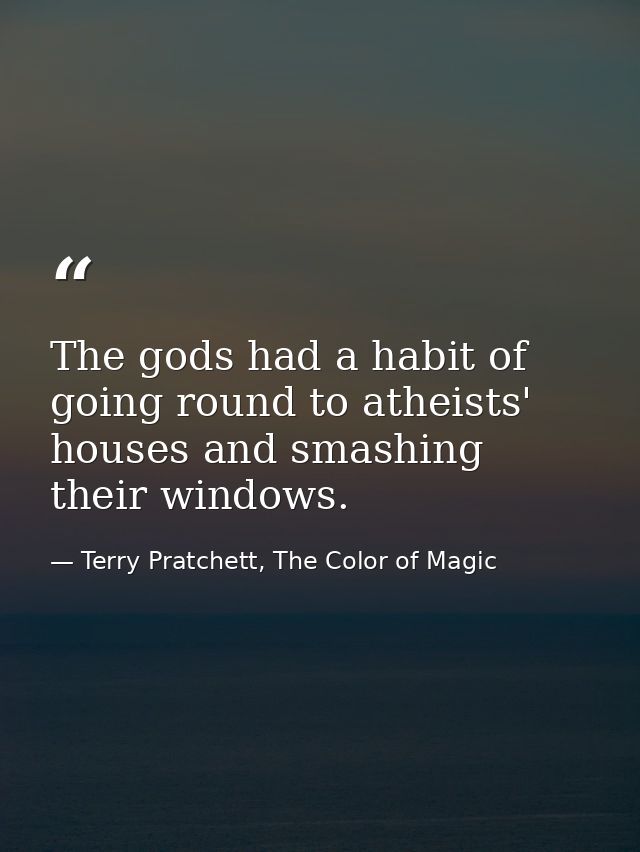The gods had a habit of going round to atheists' houses and smashing their windows. — Terry Pratchett, The Color of Magic