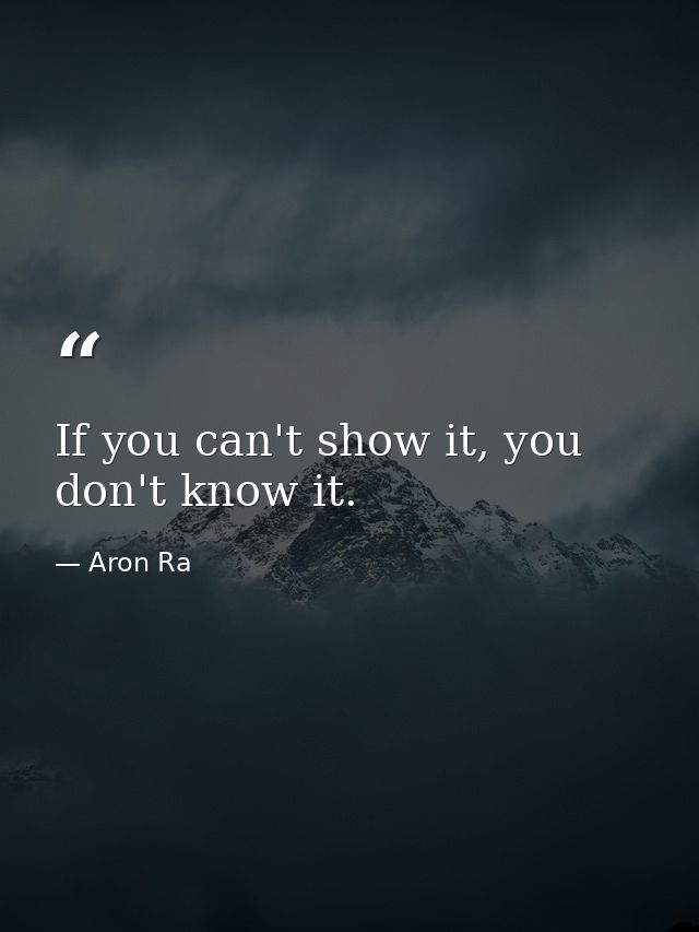 If you can't show it, you don't know it. — Aron Ra