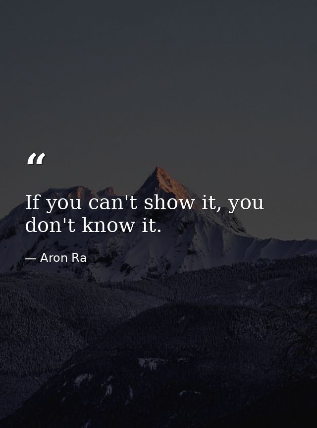 If you can't show it, you don't know it. — Aron Ra
