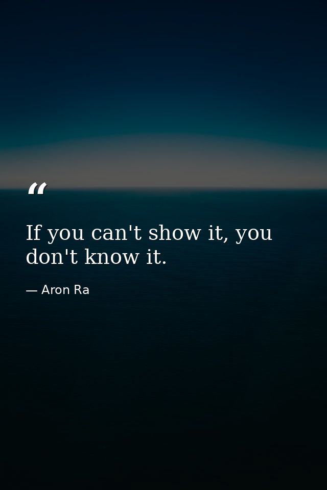 If you can't show it, you don't know it. — Aron Ra
