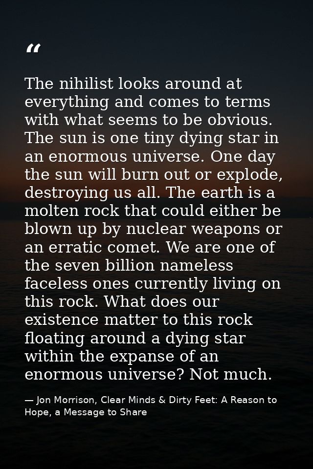 The nihilist looks around at everything and comes to terms with what seems to be obvious. The sun is one tiny dying star — Jon Morrison, Clear Minds & Dirty Feet: A Reason to Hope, a Message to Share