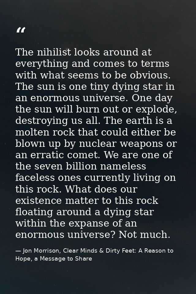The nihilist looks around at everything and comes to terms with what seems to be obvious. The sun is one tiny dying star — Jon Morrison, Clear Minds & Dirty Feet: A Reason to Hope, a Message to Share