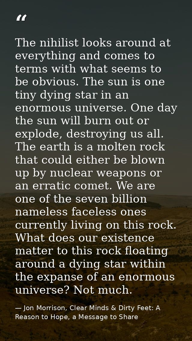 The nihilist looks around at everything and comes to terms with what seems to be obvious. The sun is one tiny dying star — Jon Morrison, Clear Minds & Dirty Feet: A Reason to Hope, a Message to Share