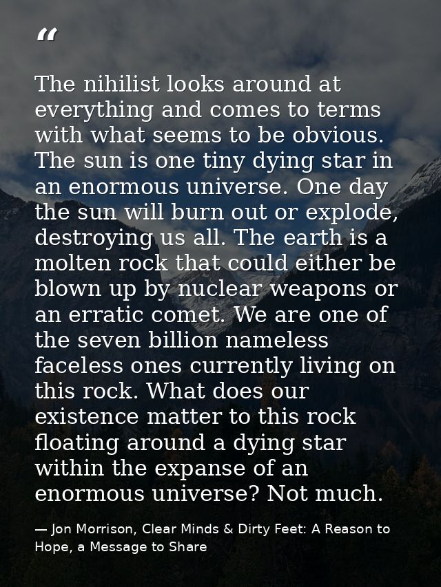 The nihilist looks around at everything and comes to terms with what seems to be obvious. The sun is one tiny dying star — Jon Morrison, Clear Minds & Dirty Feet: A Reason to Hope, a Message to Share